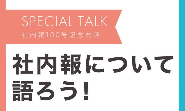 【SPECIAL TALK】社内報100号記念対談 社内報について語ろう！
